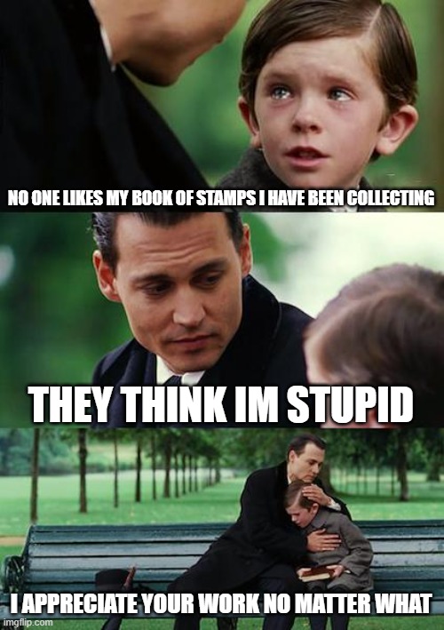 Finding Neverland Meme | NO ONE LIKES MY BOOK OF STAMPS I HAVE BEEN COLLECTING; THEY THINK IM STUPID; I APPRECIATE YOUR WORK NO MATTER WHAT | image tagged in memes,finding neverland | made w/ Imgflip meme maker