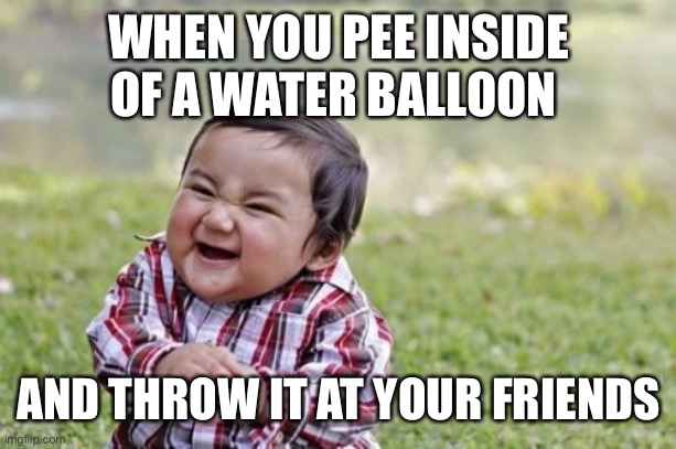 Evil Toddler Meme | WHEN YOU PEE INSIDE OF A WATER BALLOON AND THROW IT AT YOUR FRIENDS | image tagged in memes,evil toddler | made w/ Imgflip meme maker
