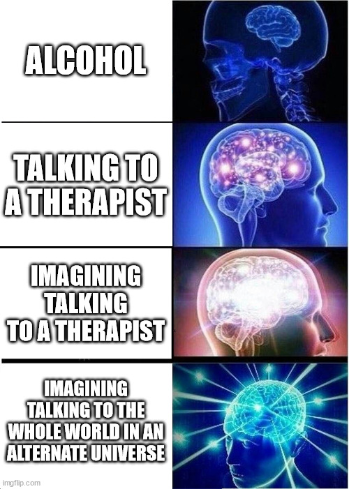 Expanding Brain Meme | ALCOHOL; TALKING TO A THERAPIST; IMAGINING TALKING TO A THERAPIST; IMAGINING TALKING TO THE WHOLE WORLD IN AN ALTERNATE UNIVERSE | image tagged in memes,expanding brain | made w/ Imgflip meme maker