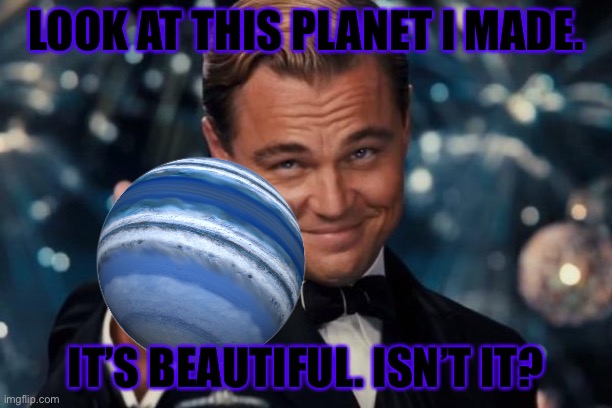 GAS GIANT SHENANIGANS | LOOK AT THIS PLANET I MADE. IT’S BEAUTIFUL. ISN’T IT? | image tagged in memes,leonardo dicaprio cheers,gas giant,blue | made w/ Imgflip meme maker