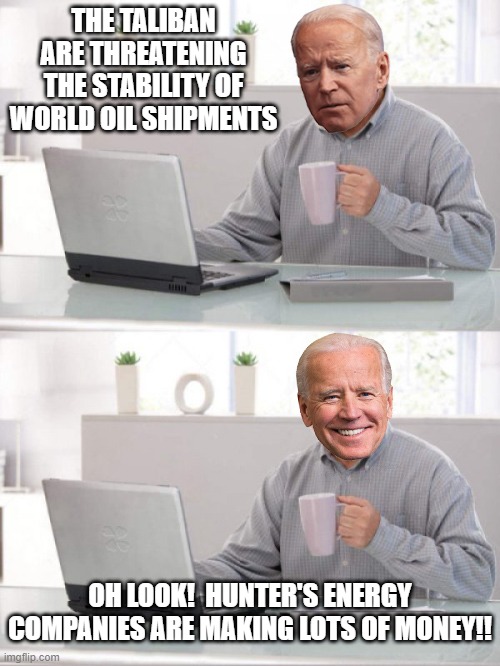 Taliban Joe | THE TALIBAN ARE THREATENING THE STABILITY OF WORLD OIL SHIPMENTS; OH LOOK!  HUNTER'S ENERGY COMPANIES ARE MAKING LOTS OF MONEY!! | image tagged in slow joe coffee | made w/ Imgflip meme maker