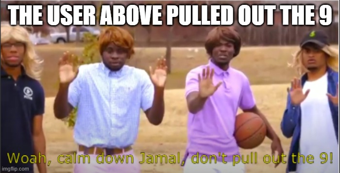 Woah, calm down Jamal, don't pull out the 9! | THE USER ABOVE PULLED OUT THE 9 | image tagged in woah calm down jamal don't pull out the 9 | made w/ Imgflip meme maker
