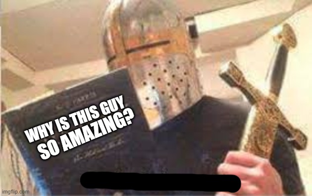 crusade time | WHY IS THIS GUY SO AMAZING? | image tagged in crusade time | made w/ Imgflip meme maker