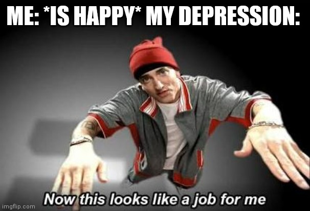 Fax | ME: *IS HAPPY* MY DEPRESSION: | image tagged in now this looks like a job for me | made w/ Imgflip meme maker