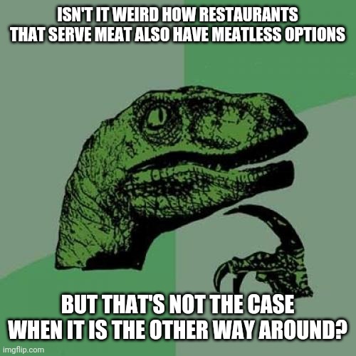 Philosoraptor | ISN'T IT WEIRD HOW RESTAURANTS THAT SERVE MEAT ALSO HAVE MEATLESS OPTIONS; BUT THAT'S NOT THE CASE WHEN IT IS THE OTHER WAY AROUND? | image tagged in memes,philosoraptor,thoughts,restaurants,food | made w/ Imgflip meme maker