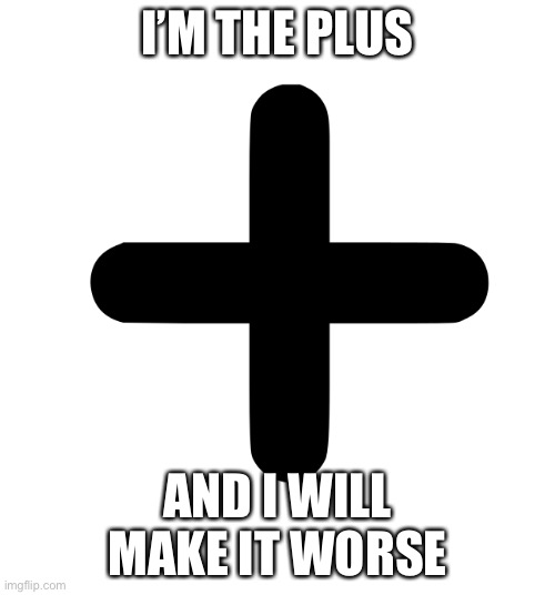 Plus | I’M THE PLUS; AND I WILL MAKE IT WORSE | image tagged in funny memes,meme,memes | made w/ Imgflip meme maker