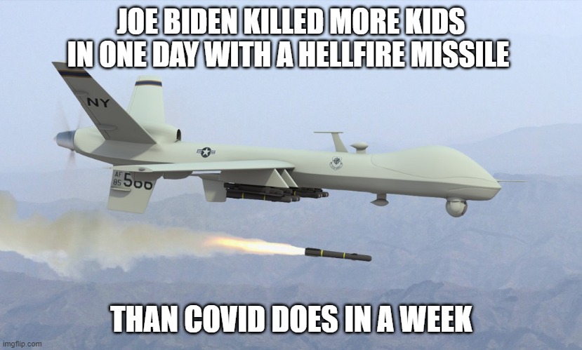 Joe Biden killed more kids in one day with a hellfire missile than COVID does in a week. | JOE BIDEN KILLED MORE KIDS IN ONE DAY WITH A HELLFIRE MISSILE; THAN COVID DOES IN A WEEK | image tagged in hellfire missle,covid,joe biden | made w/ Imgflip meme maker