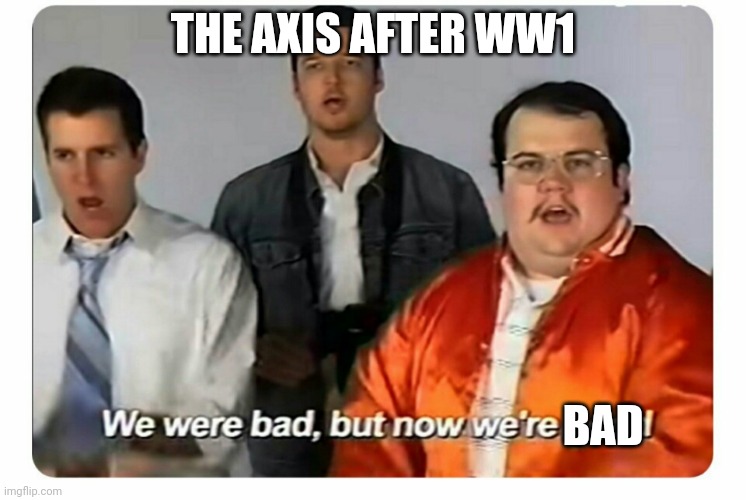 K |  THE AXIS AFTER WW1; BAD | image tagged in we were bad but now we are good | made w/ Imgflip meme maker
