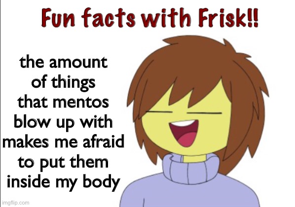 seriously they blow up with a whole bunch of things | the amount of things that mentos blow up with makes me afraid to put them inside my body | image tagged in fun facts with frisk,apparently stealing this temp is a thing | made w/ Imgflip meme maker