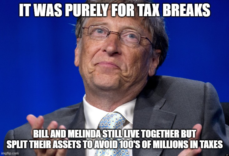 Bill Gates | IT WAS PURELY FOR TAX BREAKS BILL AND MELINDA STILL LIVE TOGETHER BUT SPLIT THEIR ASSETS TO AVOID 100'S OF MILLIONS IN TAXES | image tagged in bill gates | made w/ Imgflip meme maker