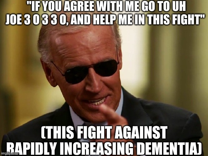 "Where was I?" | "IF YOU AGREE WITH ME GO TO UH JOE 3 O 3 3 O, AND HELP ME IN THIS FIGHT"; (THIS FIGHT AGAINST RAPIDLY INCREASING DEMENTIA) | image tagged in cool joe biden | made w/ Imgflip meme maker
