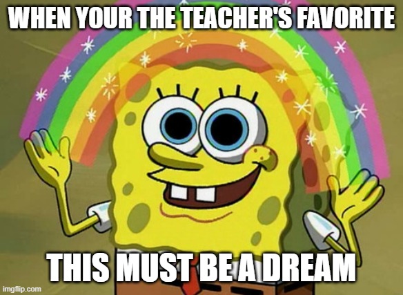 Imagination Spongebob Meme | WHEN YOUR THE TEACHER'S FAVORITE; THIS MUST BE A DREAM | image tagged in memes,imagination spongebob | made w/ Imgflip meme maker