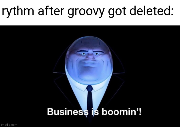 R.I.P. Groovy | rythm after groovy got deleted: | image tagged in buisness is boomin | made w/ Imgflip meme maker