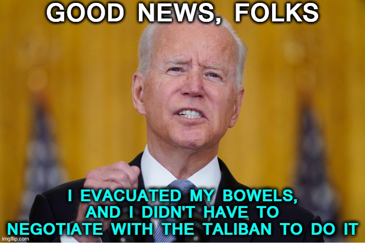 Evacuate this... | GOOD NEWS, FOLKS; I EVACUATED MY BOWELS, AND I DIDN'T HAVE TO NEGOTIATE WITH THE TALIBAN TO DO IT | made w/ Imgflip meme maker