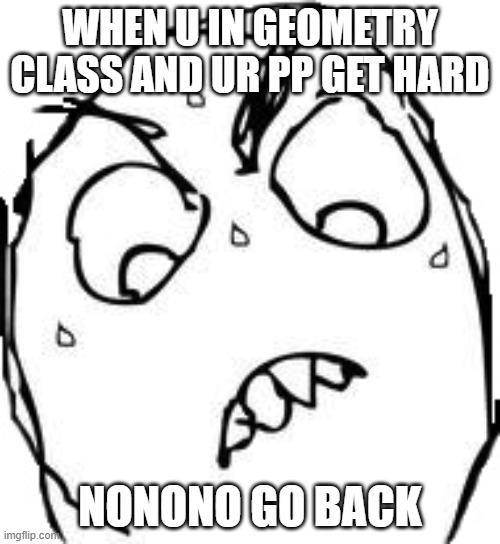 Geometry be like |  WHEN U IN GEOMETRY CLASS AND UR PP GET HARD; NONONO GO BACK | image tagged in memes,sweaty concentrated rage face | made w/ Imgflip meme maker