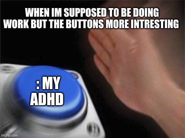 Blank Nut Button | WHEN IM SUPPOSED TO BE DOING WORK BUT THE BUTTONS MORE INTRESTING; : MY ADHD | image tagged in memes,blank nut button | made w/ Imgflip meme maker