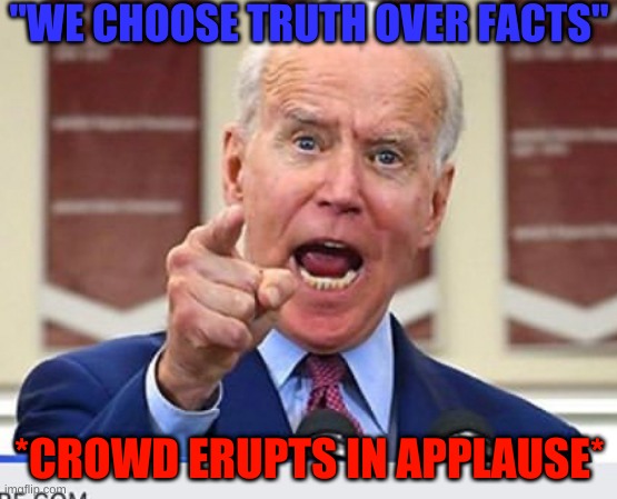 Just let that sink in. | "WE CHOOSE TRUTH OVER FACTS"; *CROWD ERUPTS IN APPLAUSE* | image tagged in joe biden no malarkey | made w/ Imgflip meme maker