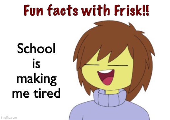 Fun Facts With Frisk!! | School is making me tired | image tagged in fun facts with frisk | made w/ Imgflip meme maker