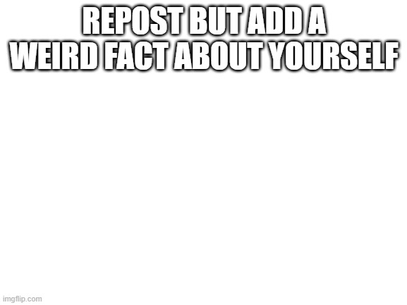 Blank White Template | REPOST BUT ADD A WEIRD FACT ABOUT YOURSELF | image tagged in blank white template | made w/ Imgflip meme maker