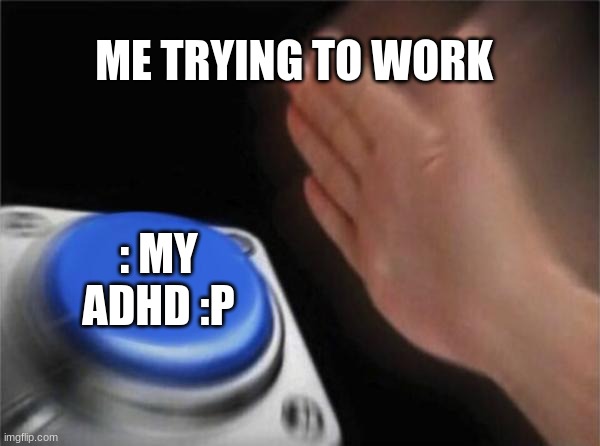 Blank Nut Button | ME TRYING TO WORK; : MY ADHD :P | image tagged in memes,blank nut button | made w/ Imgflip meme maker