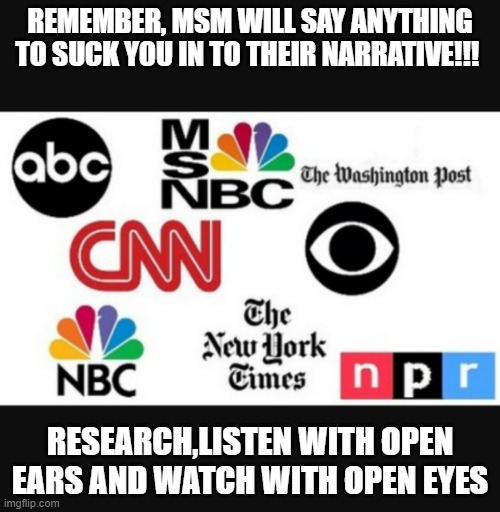 Be careful about what you believe <3 | REMEMBER, MSM WILL SAY ANYTHING TO SUCK YOU IN TO THEIR NARRATIVE!!! RESEARCH,LISTEN WITH OPEN EARS AND WATCH WITH OPEN EYES | image tagged in media lies | made w/ Imgflip meme maker