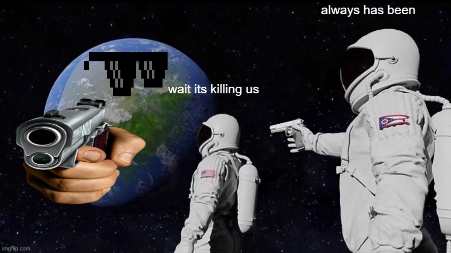 Always Has Been | always has been; wait its killing us | image tagged in memes,always has been | made w/ Imgflip meme maker