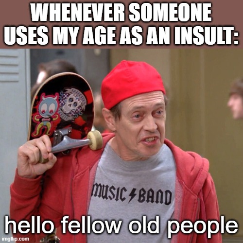 *laughs in teenager* | WHENEVER SOMEONE USES MY AGE AS AN INSULT:; hello fellow old people | image tagged in steve buscemi fellow kids | made w/ Imgflip meme maker