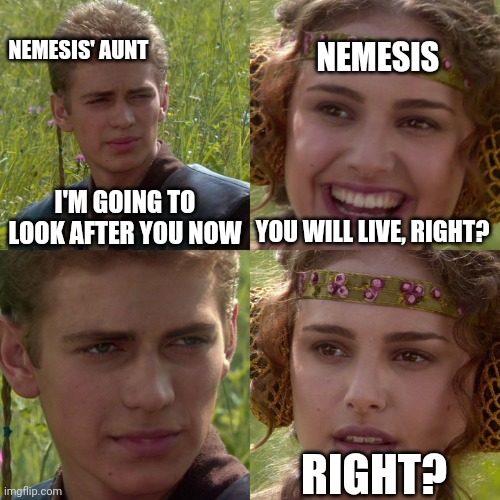 Spoiler backstory for Nemesis. Also Nemesis' real name is Tonbo, don't ask why their nicknamed Nemesis. | NEMESIS; NEMESIS' AUNT; I'M GOING TO LOOK AFTER YOU NOW; YOU WILL LIVE, RIGHT? RIGHT? | image tagged in anakin padme 4 panel | made w/ Imgflip meme maker
