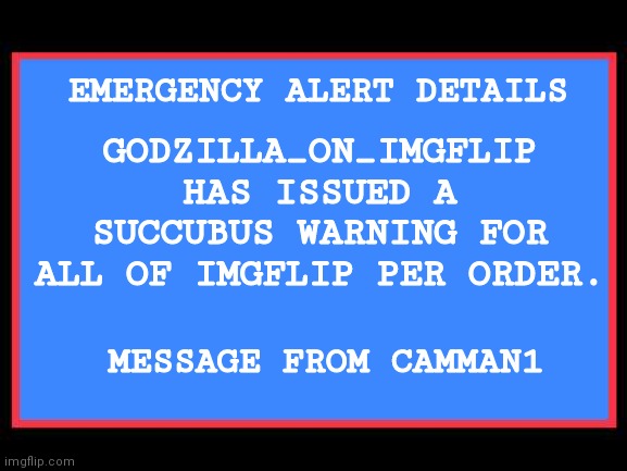 For CamMan1 | GODZILLA_ON_IMGFLIP HAS ISSUED A SUCCUBUS WARNING FOR ALL OF IMGFLIP PER ORDER. EMERGENCY ALERT DETAILS; MESSAGE FROM CAMMAN1 | image tagged in emergency alert system | made w/ Imgflip meme maker