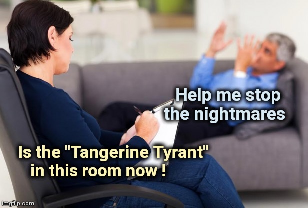 psychiatrist | Help me stop    
the nightmares Is the "Tangerine Tyrant"
      in this room now ! | image tagged in psychiatrist | made w/ Imgflip meme maker