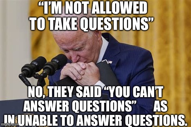 Handlers were talking about him, not to him | “I’M NOT ALLOWED TO TAKE QUESTIONS”; NO, THEY SAID “YOU CAN’T ANSWER QUESTIONS”       AS IN UNABLE TO ANSWER QUESTIONS. | image tagged in crying,biden,sad joe biden,democrat,dementia | made w/ Imgflip meme maker