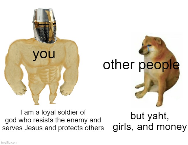 fax | you; other people; I am a loyal soldier of god who resists the enemy and serves Jesus and protects others; but yaht, girls, and money | image tagged in memes,buff doge vs cheems | made w/ Imgflip meme maker