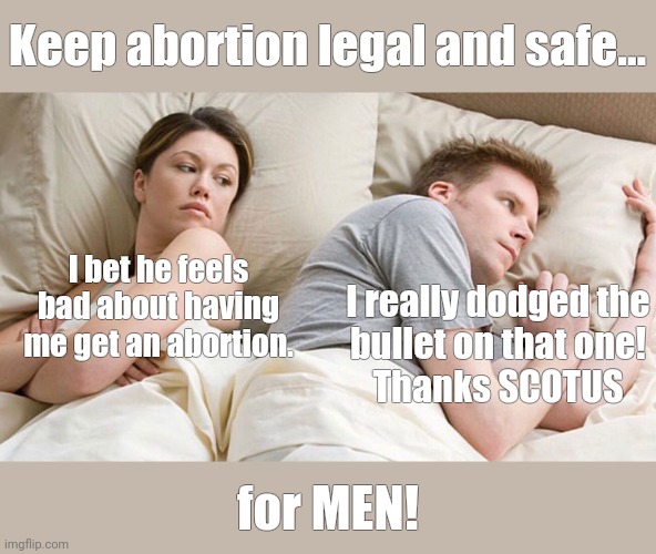 Why some men are Pro Choice. | Keep abortion legal and safe... I really dodged the
bullet on that one!

Thanks SCOTUS; I bet he feels bad about having me get an abortion. for MEN! | image tagged in couple in bed,abortion,abortion is murder | made w/ Imgflip meme maker