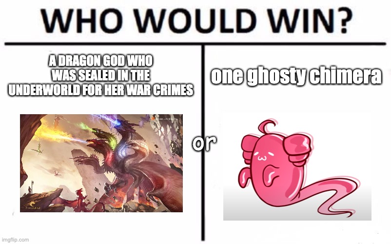 Who Would Win? Meme | A DRAGON GOD WHO WAS SEALED IN THE UNDERWORLD FOR HER WAR CRIMES; one ghosty chimera; or | image tagged in memes,who would win,ghosty boiiii | made w/ Imgflip meme maker