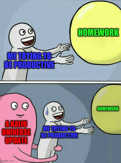 Kaiju Universe Is Better Then Homework.. | HOMEWORK; ME TRYING TO BE PRODUCTIVE; HOMEWORK; A KAIJU UNIVERSE UPDATE; ME TRYING TO BE PRODUCTIVE | image tagged in memes,running away balloon | made w/ Imgflip meme maker