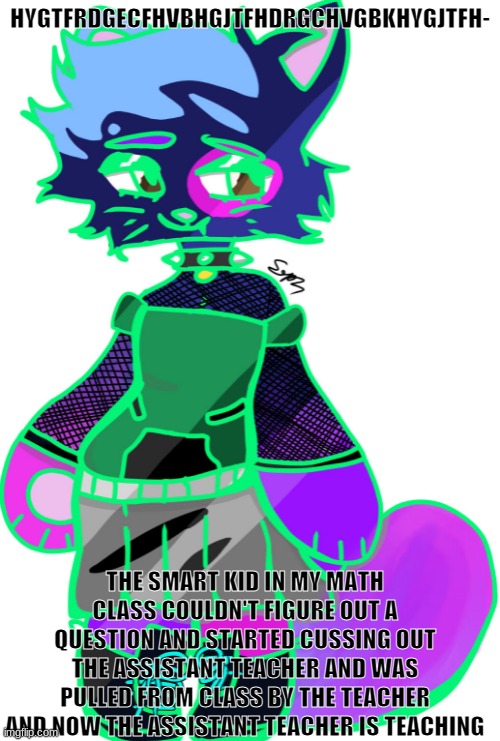 bluehonu's fursona | HYGTFRDGECFHVBHGJTFHDRGCHVGBKHYGJTFH-; THE SMART KID IN MY MATH CLASS COULDN'T FIGURE OUT A QUESTION AND STARTED CUSSING OUT THE ASSISTANT TEACHER AND WAS PULLED FROM CLASS BY THE TEACHER AND NOW THE ASSISTANT TEACHER IS TEACHING | image tagged in bluehonu's fursona | made w/ Imgflip meme maker