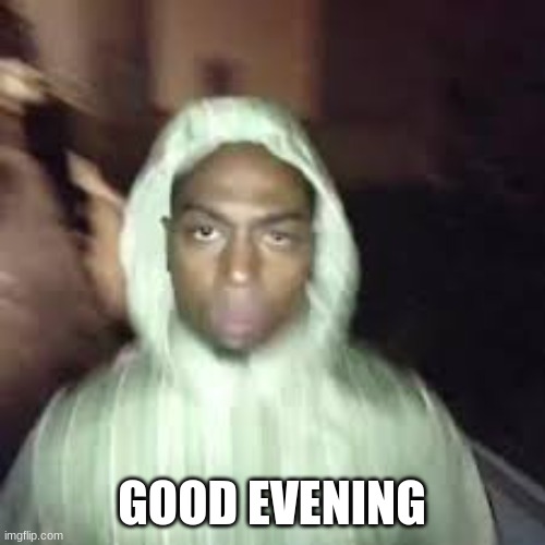 Good evening | GOOD EVENING | image tagged in good evening | made w/ Imgflip meme maker