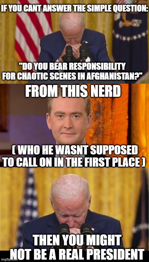 CRUMBLING JOE | IF YOU CANT ANSWER THE SIMPLE QUESTION:; FROM THIS NERD; "DO YOU BEAR RESPONSIBILITY FOR CHAOTIC SCENES IN AFGHANISTAN?"; ( WHO HE WASNT SUPPOSED TO CALL ON IN THE FIRST PLACE ); THEN YOU MIGHT NOT BE A REAL PRESIDENT | image tagged in black background,joe biden,afghanistan | made w/ Imgflip meme maker
