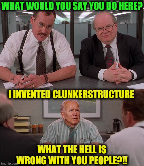 WHAT WOULD YOU SAY YOU DO HERE? I INVENTED CLUNKERSTRUCTURE WHAT THE HELL IS WRONG WITH YOU PEOPLE?!! | made w/ Imgflip meme maker