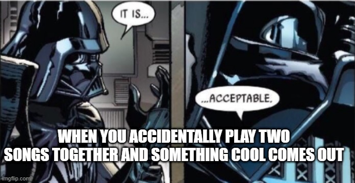 ... acceptable | WHEN YOU ACCIDENTALLY PLAY TWO SONGS TOGETHER AND SOMETHING COOL COMES OUT | image tagged in it is acceptable | made w/ Imgflip meme maker