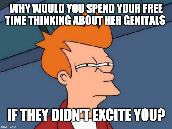 Futurama Fry Meme | WHY WOULD YOU SPEND YOUR FREE TIME THINKING ABOUT HER GENITALS IF THEY DIDN'T EXCITE YOU? | image tagged in memes,futurama fry | made w/ Imgflip meme maker