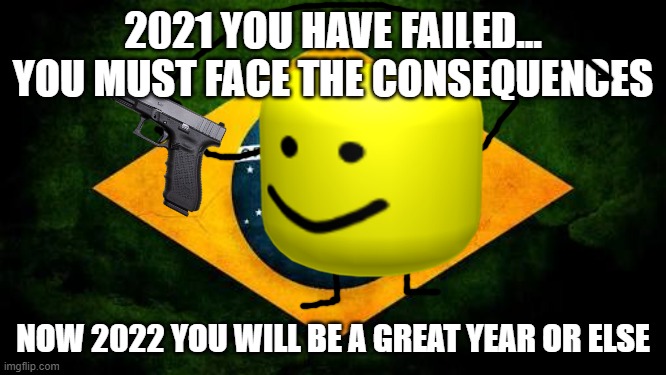 Brazil flag | 2021 YOU HAVE FAILED... YOU MUST FACE THE CONSEQUENCES; NOW 2022 YOU WILL BE A GREAT YEAR OR ELSE | image tagged in brazil flag | made w/ Imgflip meme maker