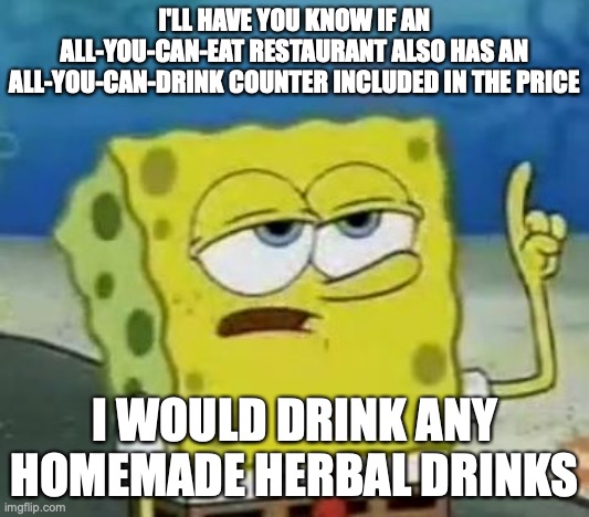 Herbal Teas in Buffets | I'LL HAVE YOU KNOW IF AN ALL-YOU-CAN-EAT RESTAURANT ALSO HAS AN ALL-YOU-CAN-DRINK COUNTER INCLUDED IN THE PRICE; I WOULD DRINK ANY HOMEMADE HERBAL DRINKS | image tagged in memes,i'll have you know spongebob,restaurant,buffet | made w/ Imgflip meme maker