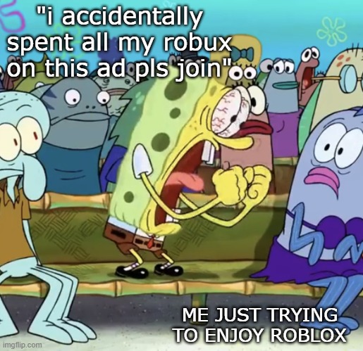 guilt trip ads in roblox | "i accidentally spent all my robux on this ad pls join"; ME JUST TRYING TO ENJOY ROBLOX | image tagged in spongebob yelling | made w/ Imgflip meme maker