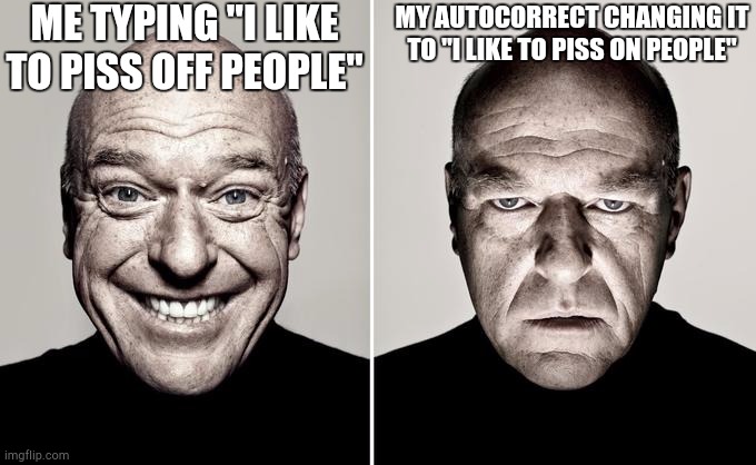 Happy Mad | ME TYPING "I LIKE TO PISS OFF PEOPLE"; MY AUTOCORRECT CHANGING IT TO "I LIKE TO PISS ON PEOPLE" | image tagged in happy mad | made w/ Imgflip meme maker