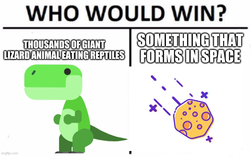 Dinos Vs Asteroid | SOMETHING THAT FORMS IN SPACE; THOUSANDS OF GIANT LIZARD ANIMAL EATING REPTILES | image tagged in memes,who would win | made w/ Imgflip meme maker