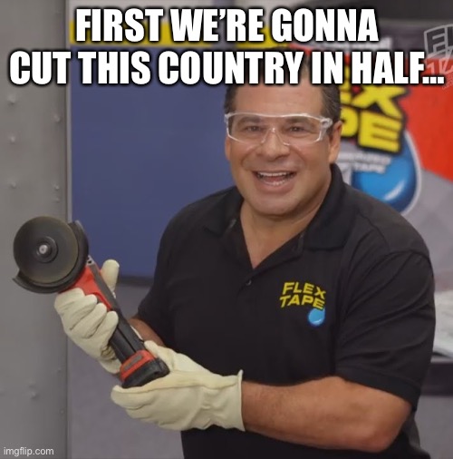 Phil Swift Flex Tape | FIRST WE’RE GONNA CUT THIS COUNTRY IN HALF… | image tagged in phil swift flex tape | made w/ Imgflip meme maker