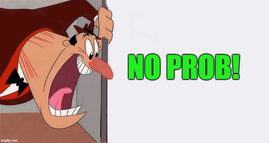 HEY! | NO PROB! | image tagged in hey | made w/ Imgflip meme maker
