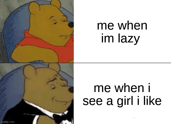 Tuxedo Winnie The Pooh | me when im lazy; me when i see a girl i like | image tagged in memes,tuxedo winnie the pooh | made w/ Imgflip meme maker