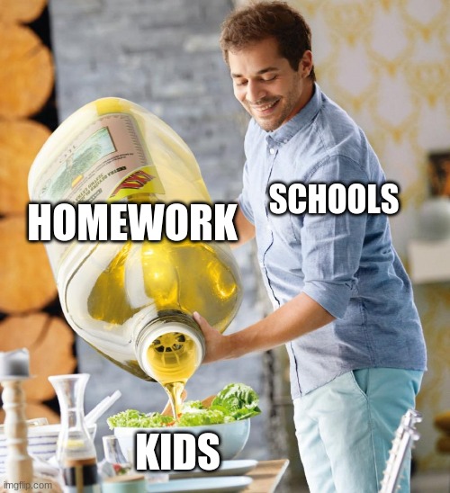 oof help us | HOMEWORK; SCHOOLS; KIDS | image tagged in guy pouring olive oil on the salad | made w/ Imgflip meme maker